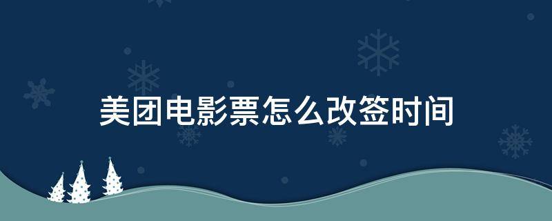 美团电影票怎么改签时间 在美团买的电影票怎么改签时间