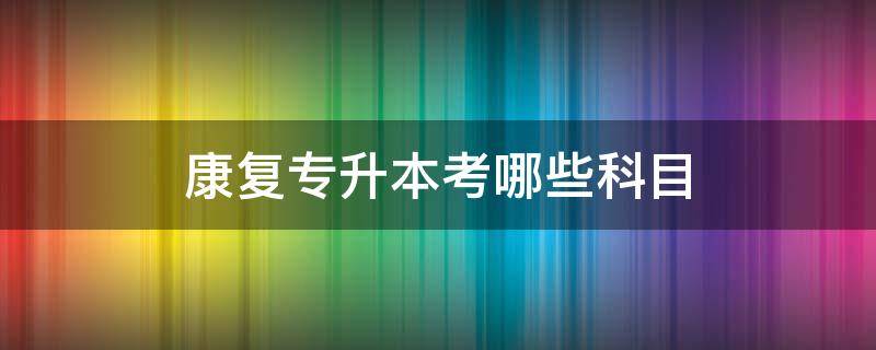 康复专升本考哪些科目（康复科专升本主要考什么）