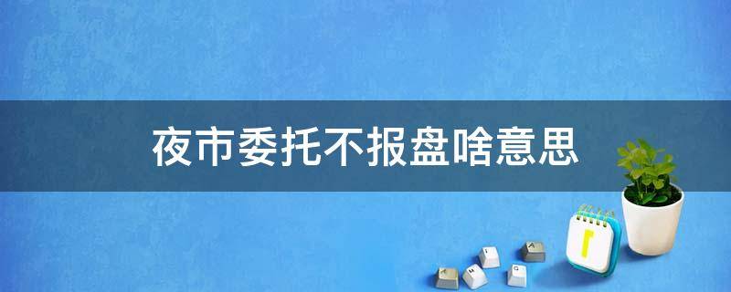 夜市委托不报盘啥意思（夜市委托不报盘是有效委托吗）