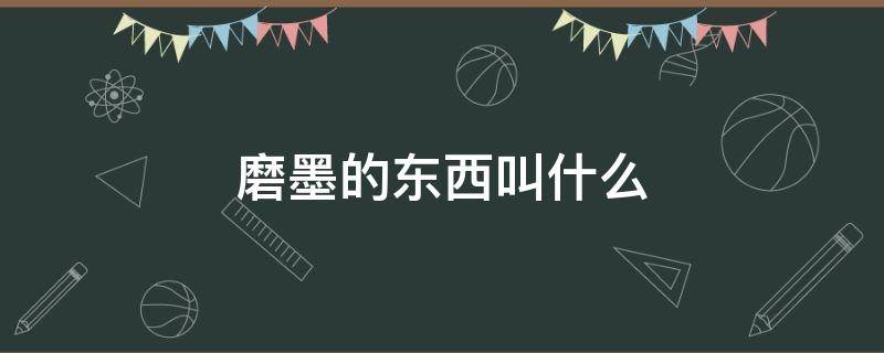 磨墨的东西叫什么（古代磨墨的东西叫什么）