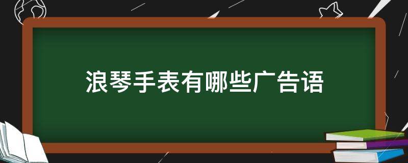 浪琴手表有哪些广告语（浪琴手表的广告语是什么?）