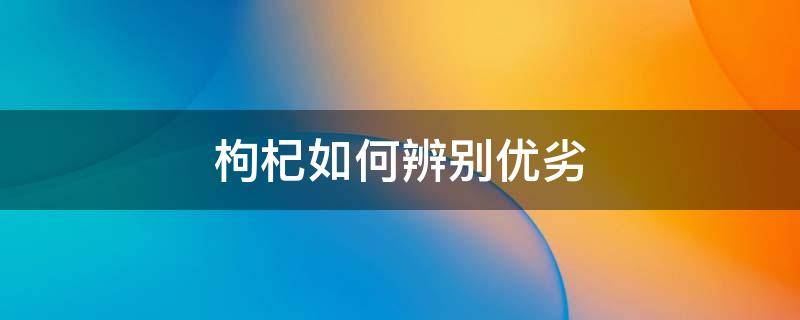 枸杞如何辨别优劣（枸杞的优劣辨别）