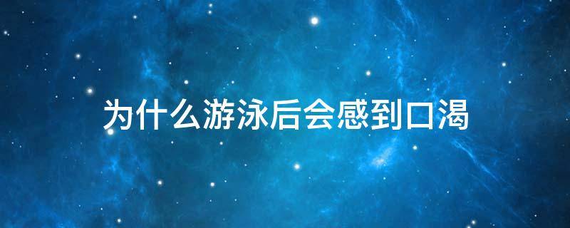 为什么游泳后会感到口渴（游泳过后为什么口渴）
