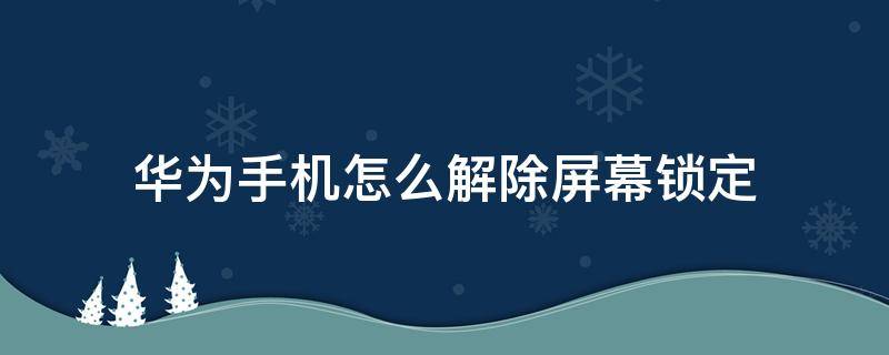 华为手机怎么解除屏幕锁定 华为手机怎么解除屏幕锁定?