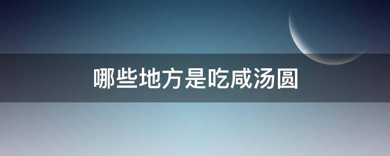 哪些地方是吃咸汤圆（哪个地方吃咸汤圆）
