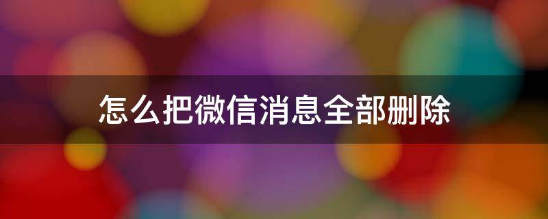怎么把微信消息全部删除（微信消息全部删除怎么弄）