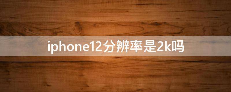 iphone12分辨率是2k吗（iphone12pro分辨率是2k吗）