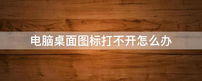 电脑桌面图标打不开怎么办（电脑桌面图标打不开怎么办?）