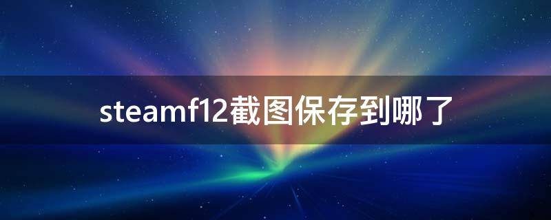 steamf12截图保存到哪了（steamf12截图在哪里）