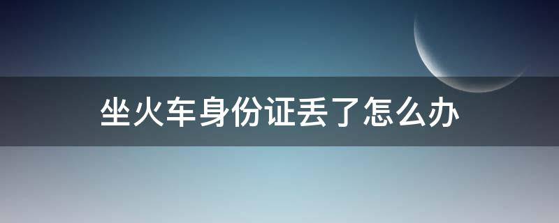 坐火车身份证丢了怎么办（坐火车身份证丢了怎么办理临时身份证需要多久）