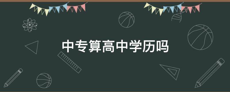 中专算高中学历吗（中专算高中学历嘛）