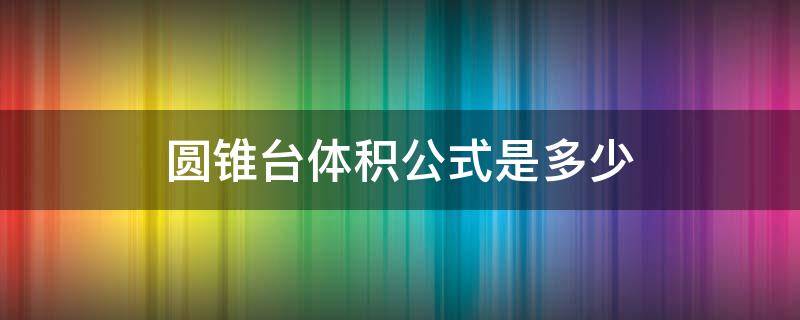 圆锥台体积公式是多少 正圆锥台体积公式