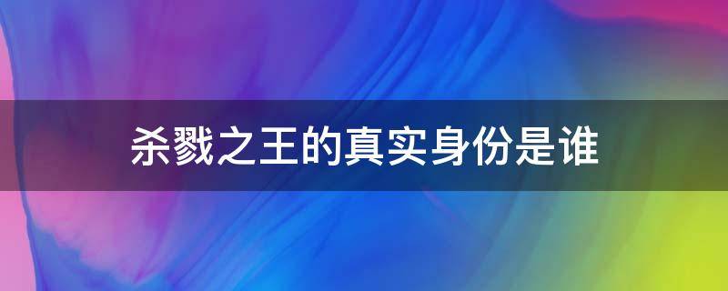 杀戮之王的真实身份是谁 小说中杀戮之王的真实身份是什么