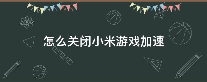 怎么关闭小米游戏加速（怎么关闭小米游戏加速模式）