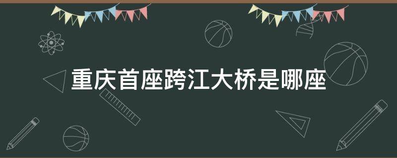 重庆首座跨江大桥是哪座（重庆最长的跨江大桥）