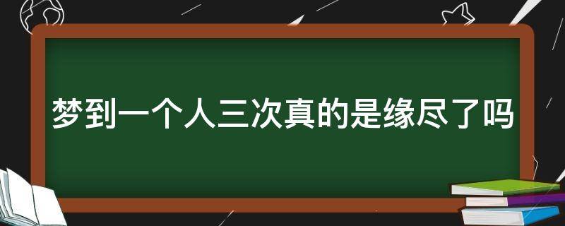 梦到一个人三次真的是缘尽了吗（梦见一个人三次以上说明缘分尽了吧）