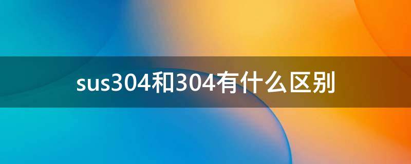 sus304和304有什么区别 sus304跟304有什么区别