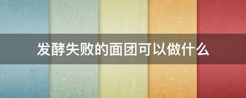 发酵失败的面团可以做什么（发酵失败的面团可以做什么吃的）