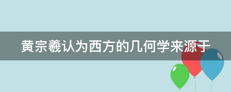黄宗羲认为西方的几何学来源于 黄宗羲认为西方的几何学来源于哪部著作