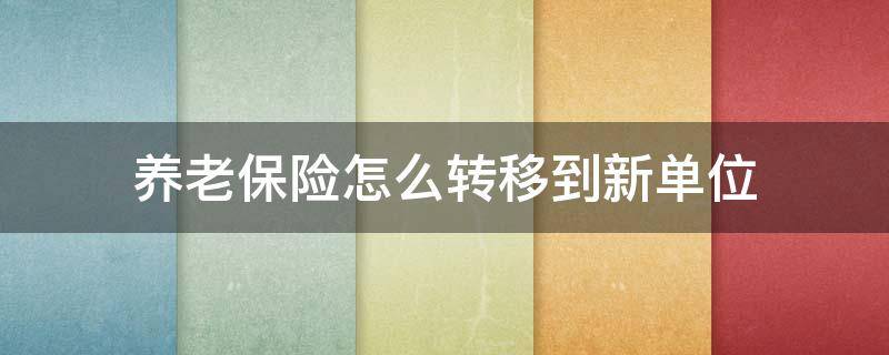 养老保险怎么转移到新单位 以前的养老保险怎么能转到新单位