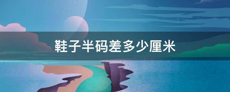 鞋子半码差多少厘米 鞋子半码差多少厘米耐克