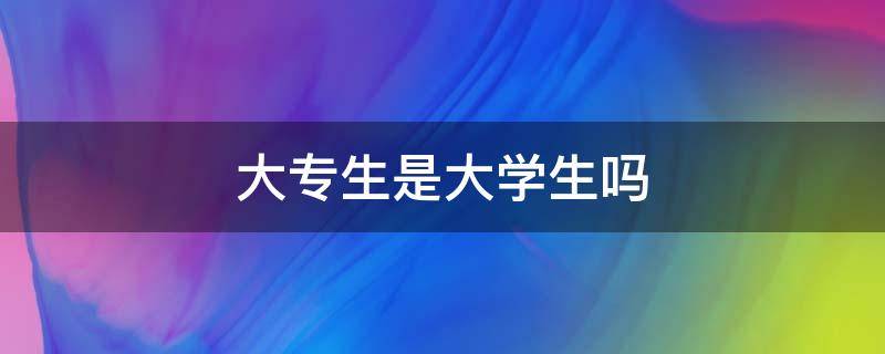 大专生是大学生吗 全日制大专生是大学生吗