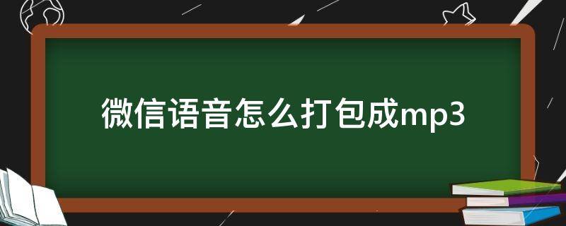 微信语音怎么打包成mp3（微信语音怎么打包成mp3的方法）