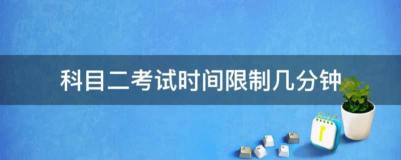 科目二考试时间限制几分钟（科目二考试限制多长时间）