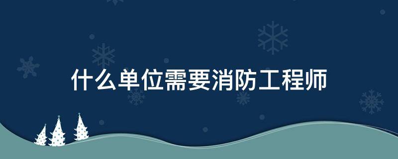 什么单位需要消防工程师（消防施工单位需要消防工程师吗）