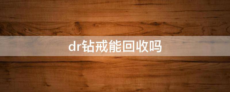 dr钻戒能回收吗（dr钻戒保值吗?回收吗?）