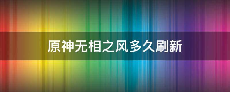 原神无相之风多久刷新 原神无相之风多久刷新?