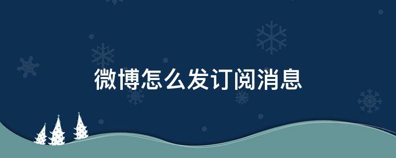 微博怎么发订阅消息（微博怎么发订阅消息给粉丝）