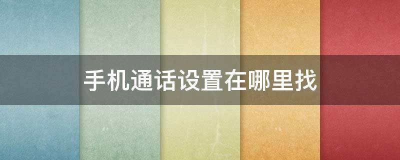 手机通话设置在哪里找 华为手机通话设置在哪里找