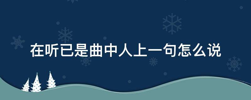 在听已是曲中人上一句怎么说 在听已是曲中人上一句怎么说母亲节是几号