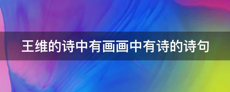 王维的诗中有画画中有诗的诗句（王维的诗中有画画中有诗的诗句四年级）