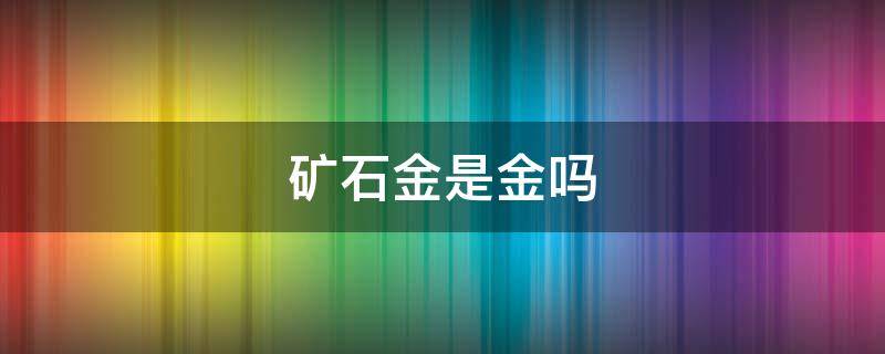 矿石金是金吗（矿石金是金吗?）