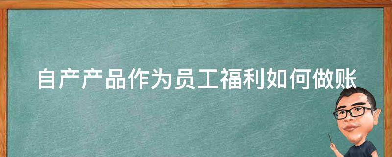 自产产品作为员工福利如何做账 自产产品作为员工福利如何做账呢