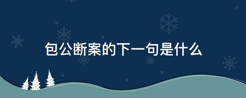 包公断案的下一句是什么 包公断案后面一句怎么说