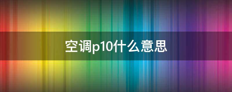 空调p10什么意思（空调显示p10是怎么回事）