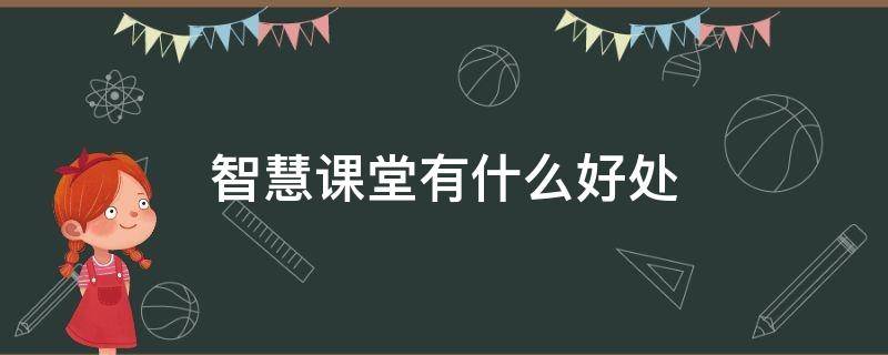 智慧课堂有什么好处（智慧课堂的坏处）