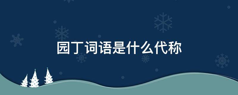 园丁词语是什么代称 园丁的代名词是什么