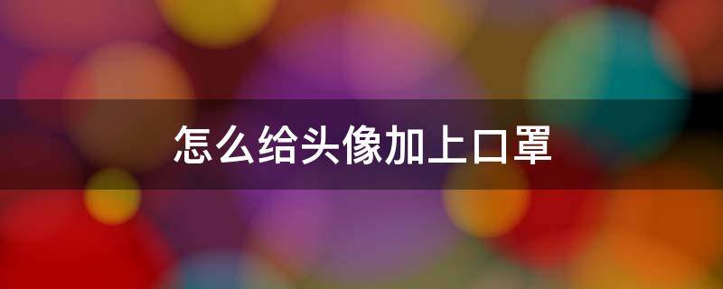 怎么给头像加上口罩 头像加口罩怎么弄