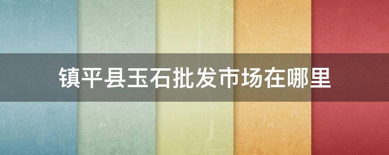 镇平县玉石批发市场在哪里 镇平玉器交易市场在哪里