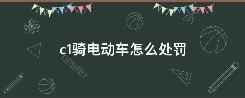 c1骑电动车怎么处罚 骑电动车扣c1合法吗