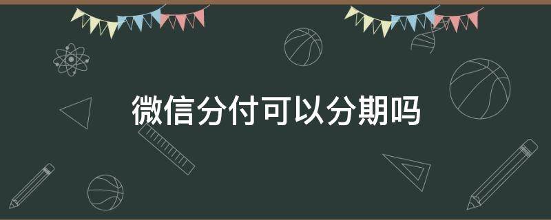 微信分付可以分期吗 微信分期付能分期吗