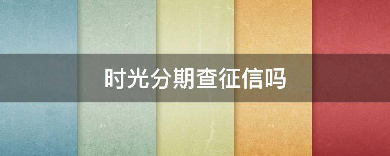 时光分期查征信吗 时光分期查询征信吗