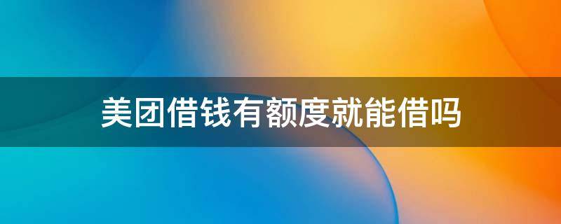 美团借钱有额度就能借吗 美团有额度可以借吗