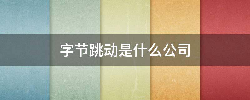 字节跳动是什么公司（字节跳动是什么公司?）