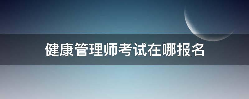 健康管理师考试在哪报名（健康管理师报名和考试时间）