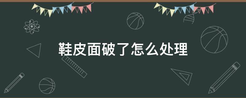 鞋皮面破了怎么处理 鞋子表面皮破了怎么办